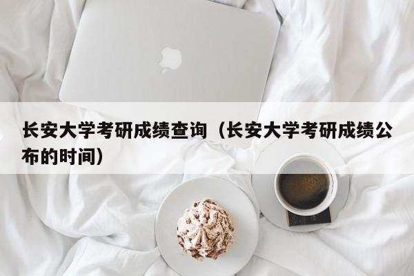 长安大学考研成绩查询(长安大学考研成绩公布的时间)