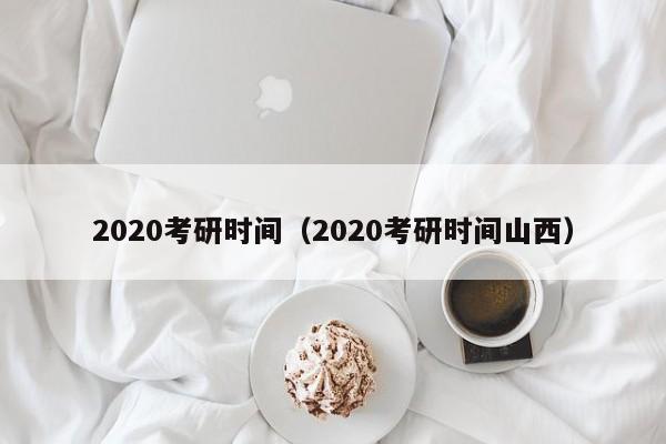 2020考研时间（2020考研时间山西）